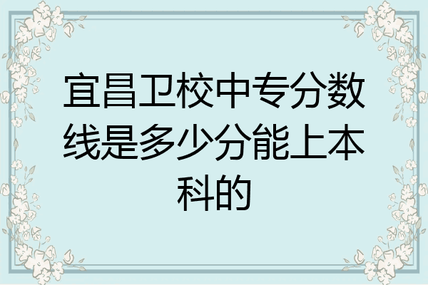 宜昌卫校中专分数线是多少分能上本科的