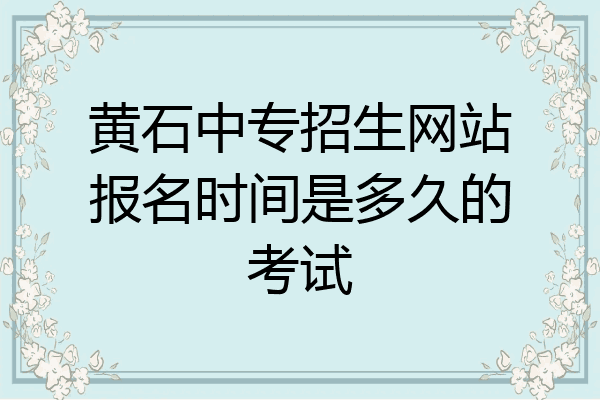 黄石中专招生网站报名时间是多久的考试