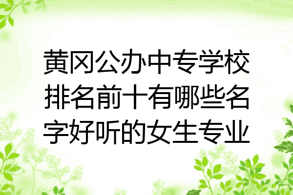 黄冈公办中专学校排名前十有哪些名字好听的女生专业
