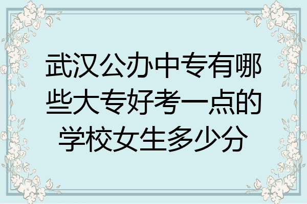 武汉公办中专有哪些大专好考一点的学校女生多少分