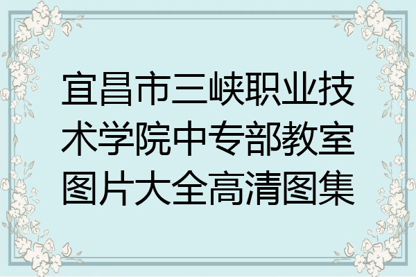 宜昌市三峡职业技术学院中专部教室图片大全高清图集