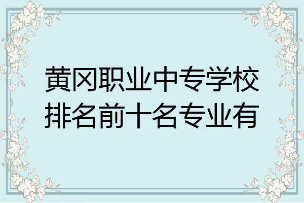 黄冈职业中专学校排名前十名专业有