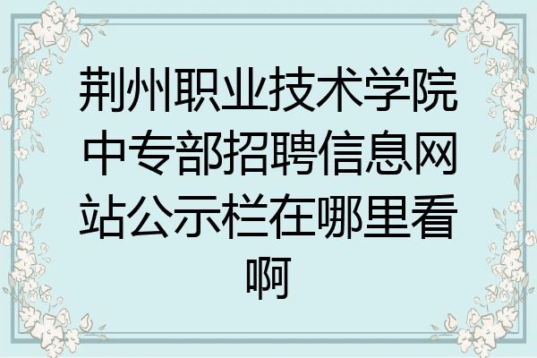 荆州职业技术学院中专部招聘信息网站公示栏在哪里看啊