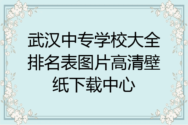 武汉中专学校大全排名表图片高清壁纸下载中心