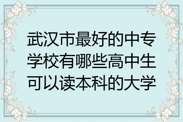 武汉市最好的中专学校有哪些高中生可以读本科的大学