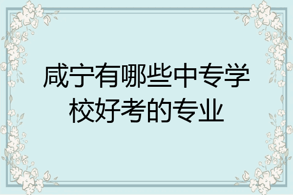 咸宁有哪些中专学校好考的专业