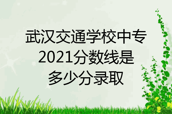 武汉交通学校中专2021分数线是多少分录取