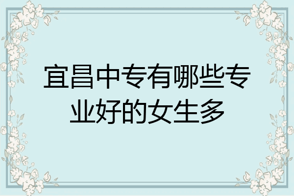 宜昌中专有哪些专业好的女生多