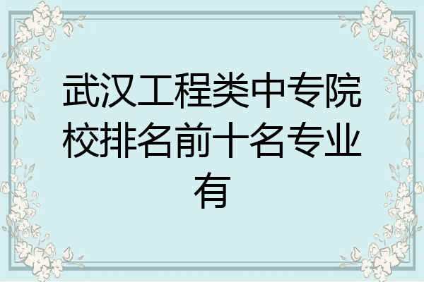 武汉工程类中专院校排名前十名专业有