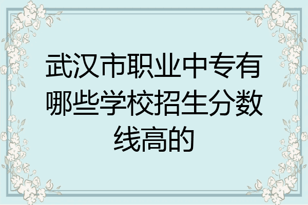 武汉市职业中专有哪些学校招生分数线高的