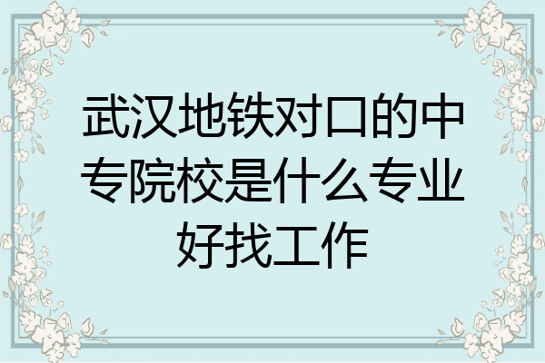 武汉地铁对口的中专院校是什么专业好找工作