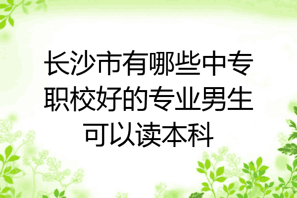 长沙市有哪些中专职校好的专业男生可以读本科