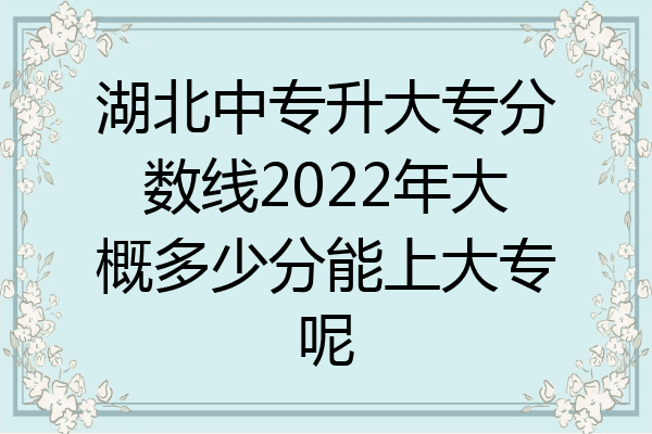 湖北中专升大专分数线2022年大概多少分能上大专呢