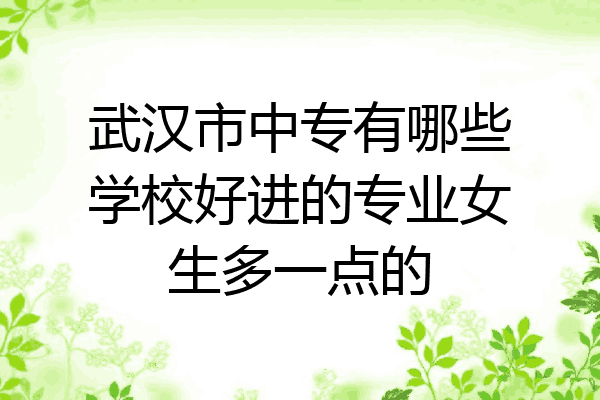 武汉市中专有哪些学校好进的专业女生多一点的