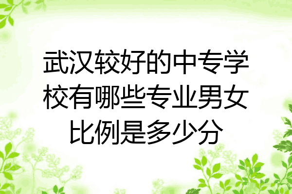 武汉较好的中专学校有哪些专业男女比例是多少分