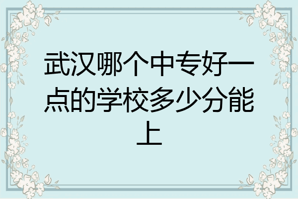 武汉哪个中专好一点的学校多少分能上
