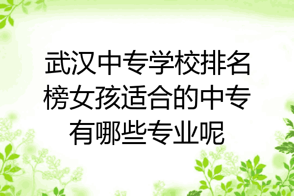 武汉中专学校排名榜女孩适合的中专有哪些专业呢