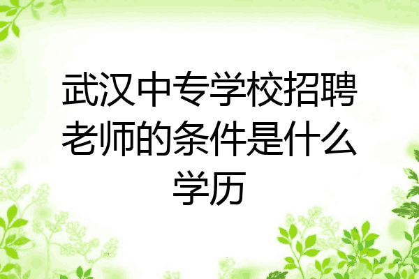 武汉中专学校招聘老师的条件是什么学历