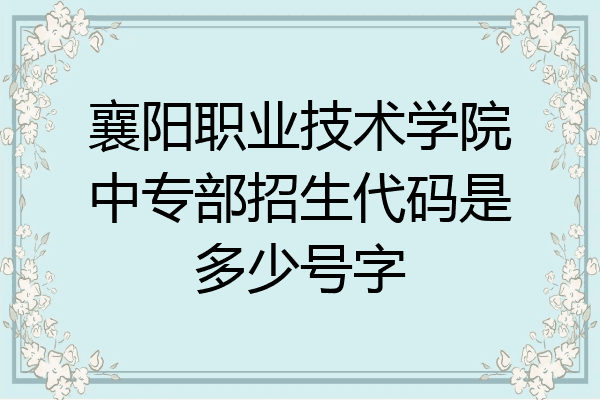 襄阳职业技术学院中专部招生代码是多少号字