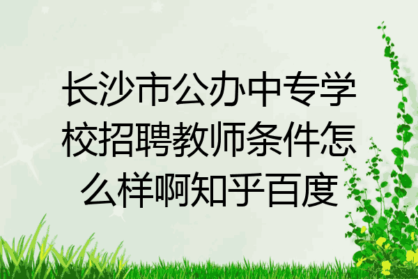长沙市公办中专学校招聘教师条件怎么样啊知乎百度