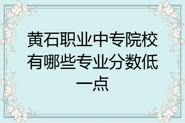 黄石职业中专院校有哪些专业分数低一点