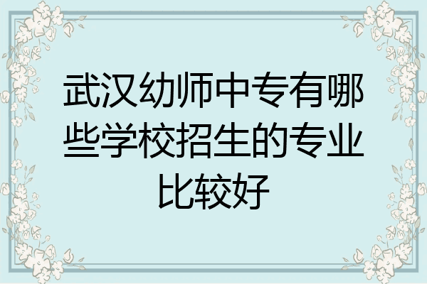 武汉幼师中专有哪些学校招生的专业比较好