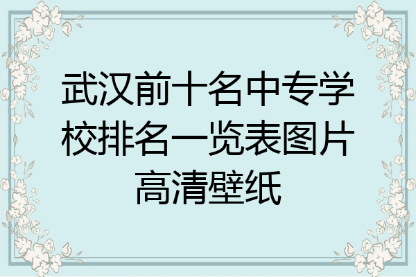 武汉前十名中专学校排名一览表图片高清壁纸