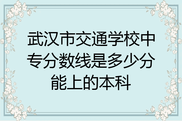 武汉市交通学校中专分数线是多少分能上的本科