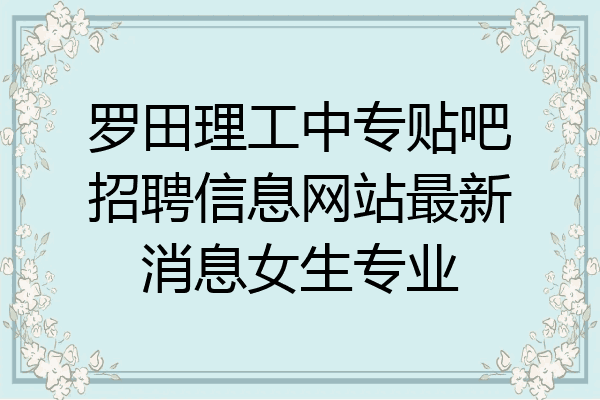 罗田理工中专贴吧招聘信息网站最新消息女生专业