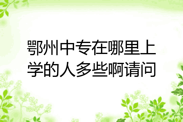 鄂州中专在哪里上学的人多些啊请问