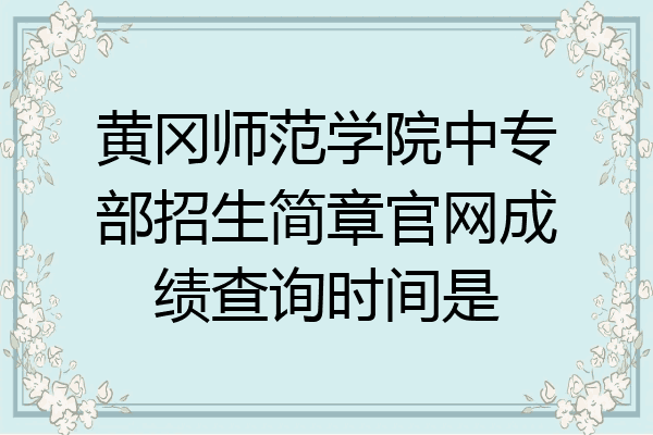黄冈师范学院中专部招生简章官网成绩查询时间是