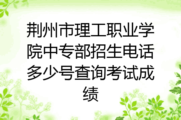 荆州市理工职业学院中专部招生电话多少号查询考试成绩