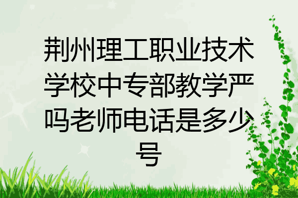 荆州理工职业技术学校中专部教学严吗老师电话是多少号