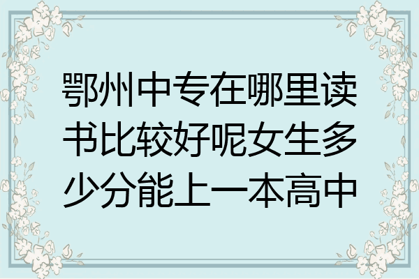 鄂州中专在哪里读书比较好呢女生多少分能上一本高中
