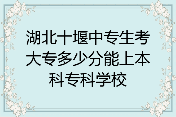 湖北十堰中专生考大专多少分能上本科专科学校