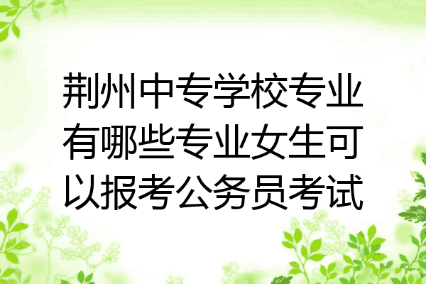 荆州中专学校专业有哪些专业女生可以报考公务员考试