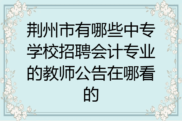 荆州市有哪些中专学校招聘会计专业的教师公告在哪看的