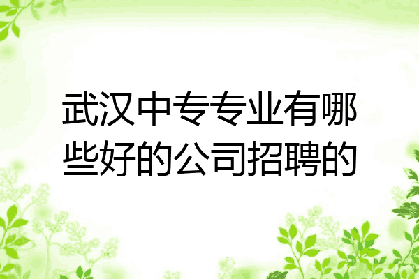 武汉中专专业有哪些好的公司招聘的