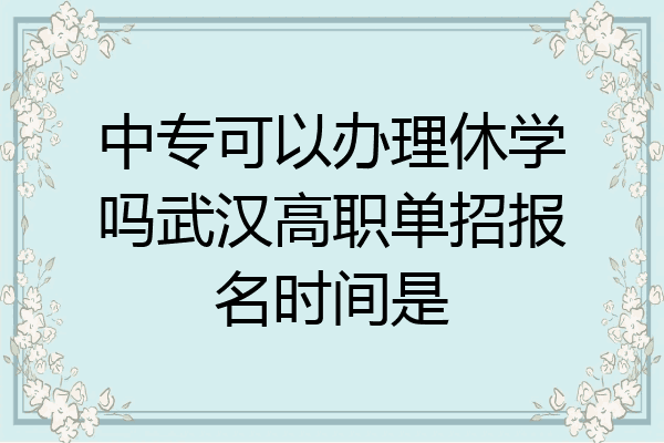 中专可以办理休学吗武汉高职单招报名时间是