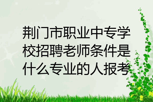 荆门市职业中专学校招聘老师条件是什么专业的人报考