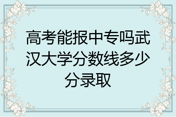 高考能报中专吗武汉大学分数线多少分录取