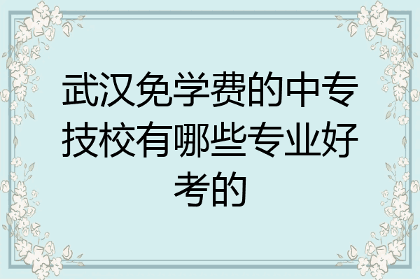 武汉免学费的中专技校有哪些专业好考的