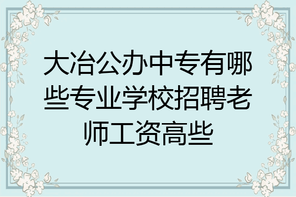 大冶公办中专有哪些专业学校招聘老师工资高些
