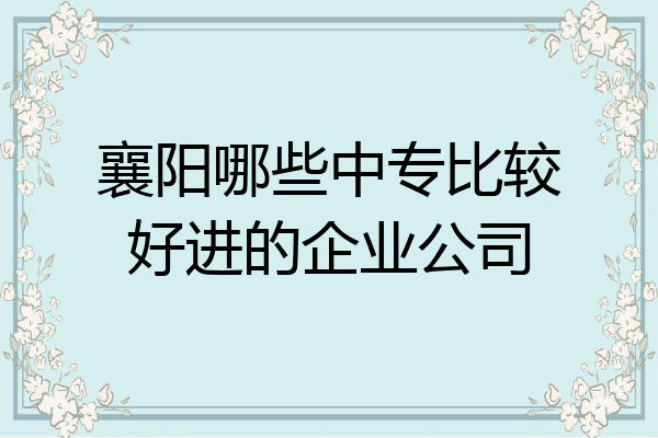 襄阳哪些中专比较好进的企业公司