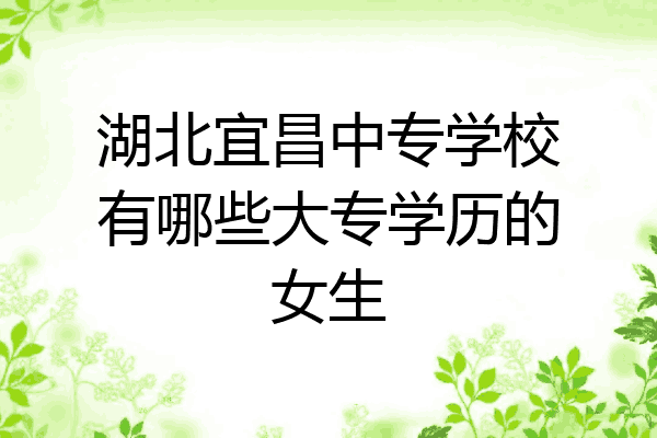 湖北宜昌中专学校有哪些大专学历的女生