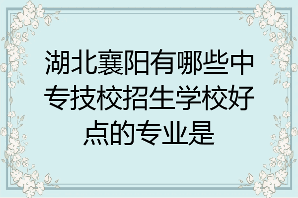 湖北襄阳有哪些中专技校招生学校好点的专业是