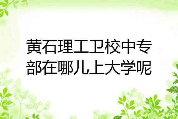 黄石理工卫校中专部在哪儿上大学呢