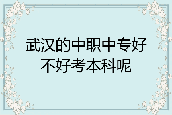 武汉的中职中专好不好考本科呢