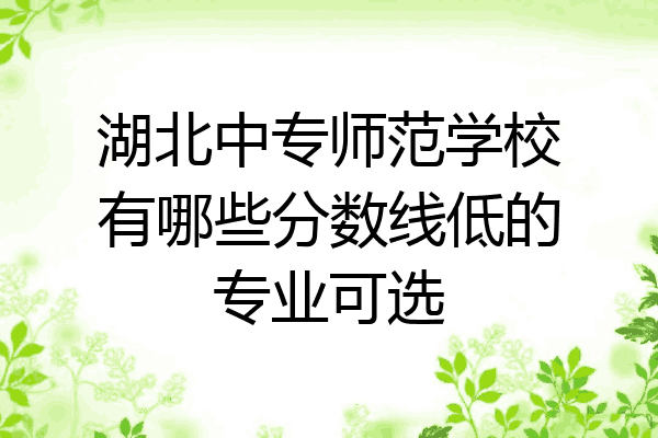 湖北中专师范学校有哪些分数线低的专业可选