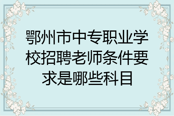 鄂州市中专职业学校招聘老师条件要求是哪些科目
